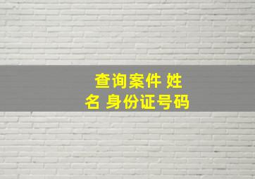 查询案件 姓名 身份证号码